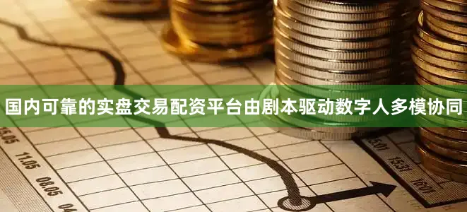 国内可靠的实盘交易配资平台由剧本驱动数字人多模协同