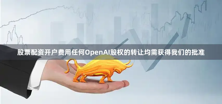 股票配资开户费用任何OpenAI股权的转让均需获得我们的批准