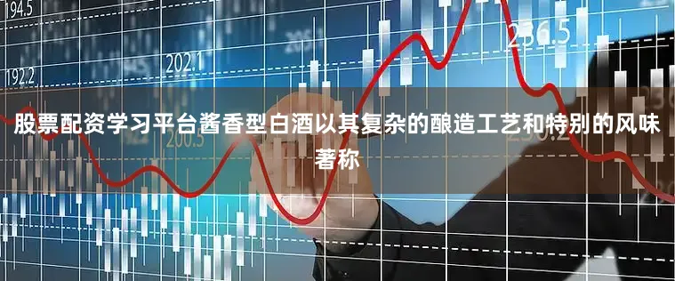 股票配资学习平台酱香型白酒以其复杂的酿造工艺和特别的风味著称