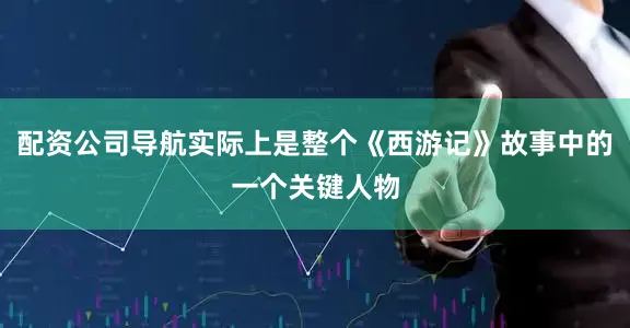 配资公司导航实际上是整个《西游记》故事中的一个关键人物