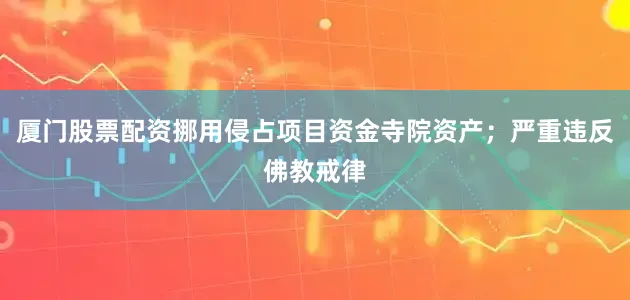 厦门股票配资挪用侵占项目资金寺院资产；严重违反佛教戒律