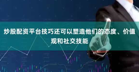 炒股配资平台技巧还可以塑造他们的态度、价值观和社交技能