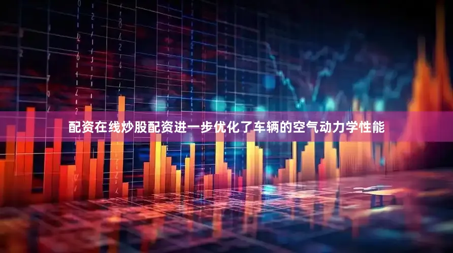 配资在线炒股配资进一步优化了车辆的空气动力学性能