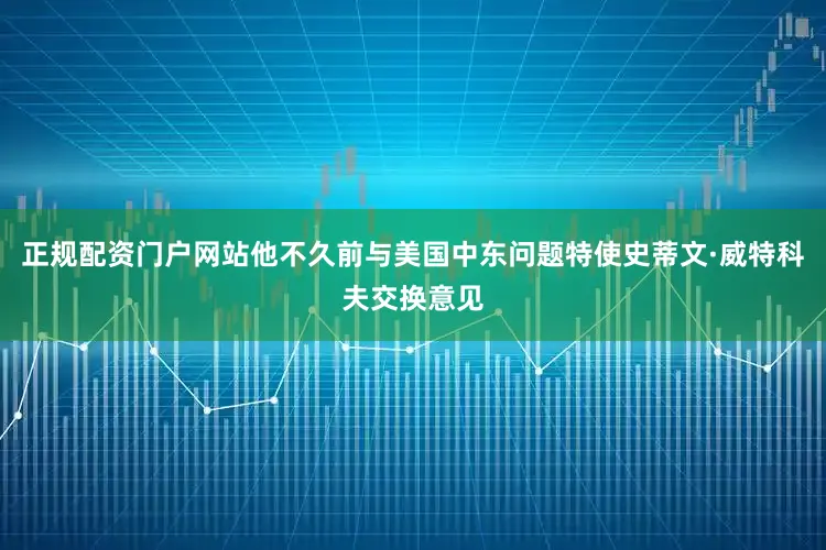 正规配资门户网站他不久前与美国中东问题特使史蒂文·威特科夫交换意见