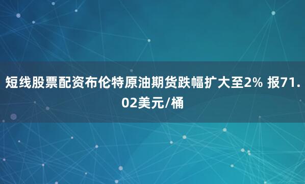 短线股票配资布伦特原油期货跌幅扩大至2% 报71.02美元/桶