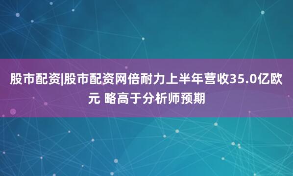股市配资|股市配资网倍耐力上半年营收35.0亿欧元 略高于分析师预期