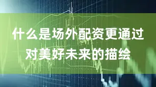 什么是场外配资更通过对美好未来的描绘
