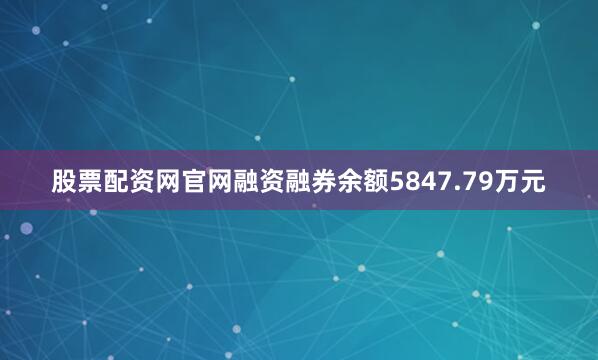 股票配资网官网融资融券余额5847.79万元