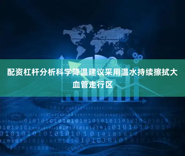 配资杠杆分析科学降温建议采用温水持续擦拭大血管走行区