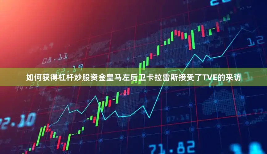 如何获得杠杆炒股资金皇马左后卫卡拉雷斯接受了TVE的采访