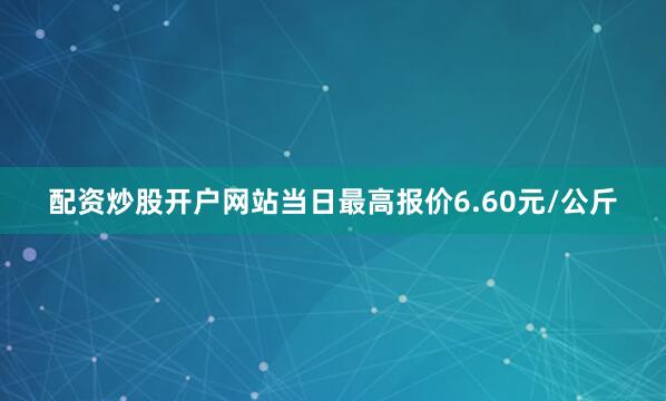 配资炒股开户网站当日最高报价6.60元/公斤