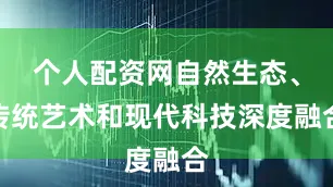 个人配资网自然生态、传统艺术和现代科技深度融合