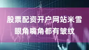 股票配资开户网站米雪眼角嘴角都有皱纹